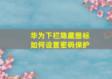 华为下栏隐藏图标如何设置密码保护