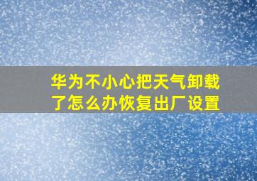 华为不小心把天气卸载了怎么办恢复出厂设置