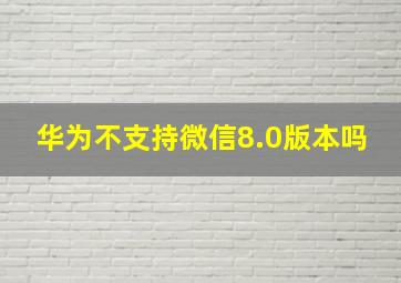 华为不支持微信8.0版本吗