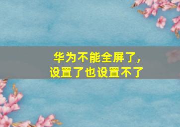 华为不能全屏了,设置了也设置不了