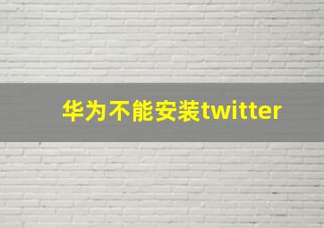 华为不能安装twitter