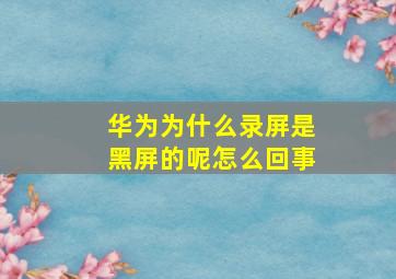 华为为什么录屏是黑屏的呢怎么回事