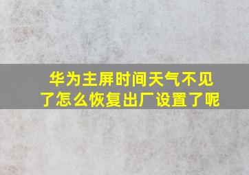 华为主屏时间天气不见了怎么恢复出厂设置了呢