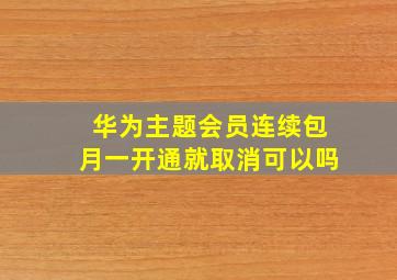 华为主题会员连续包月一开通就取消可以吗