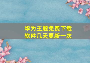 华为主题免费下载软件几天更新一次