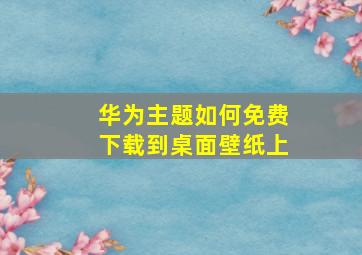 华为主题如何免费下载到桌面壁纸上