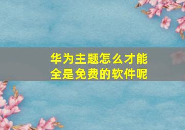 华为主题怎么才能全是免费的软件呢