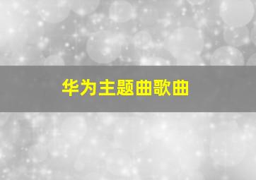 华为主题曲歌曲