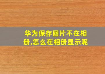 华为保存图片不在相册,怎么在相册显示呢