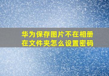 华为保存图片不在相册在文件夹怎么设置密码