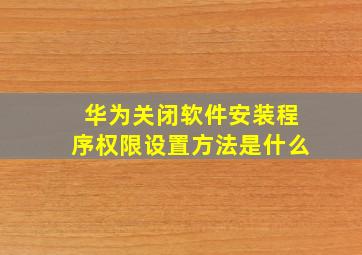 华为关闭软件安装程序权限设置方法是什么