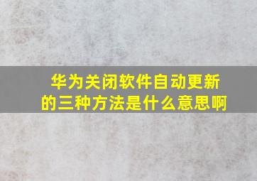 华为关闭软件自动更新的三种方法是什么意思啊