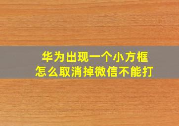 华为出现一个小方框怎么取消掉微信不能打