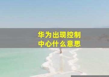 华为出现控制中心什么意思