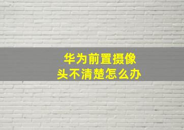 华为前置摄像头不清楚怎么办