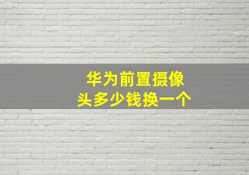 华为前置摄像头多少钱换一个