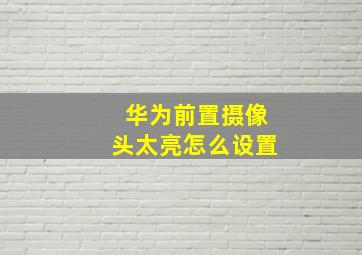 华为前置摄像头太亮怎么设置