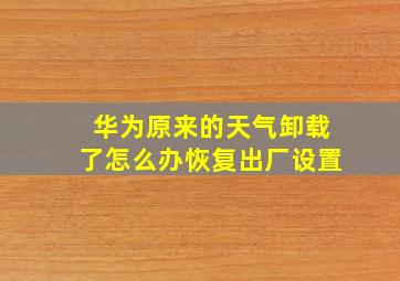 华为原来的天气卸载了怎么办恢复出厂设置