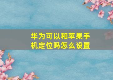 华为可以和苹果手机定位吗怎么设置