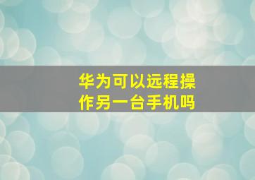 华为可以远程操作另一台手机吗