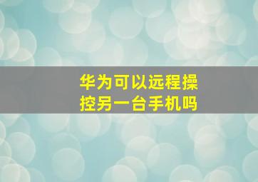 华为可以远程操控另一台手机吗