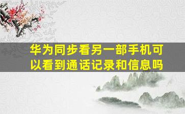 华为同步看另一部手机可以看到通话记录和信息吗