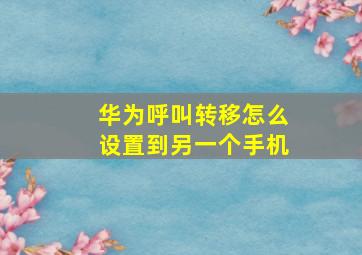 华为呼叫转移怎么设置到另一个手机