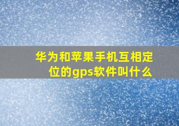 华为和苹果手机互相定位的gps软件叫什么