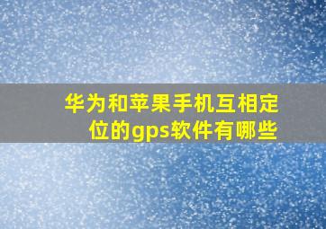 华为和苹果手机互相定位的gps软件有哪些