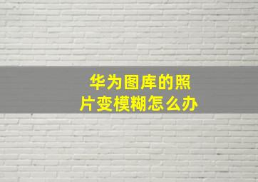 华为图库的照片变模糊怎么办