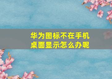 华为图标不在手机桌面显示怎么办呢