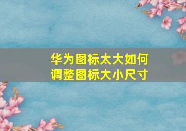 华为图标太大如何调整图标大小尺寸