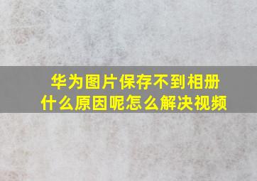 华为图片保存不到相册什么原因呢怎么解决视频