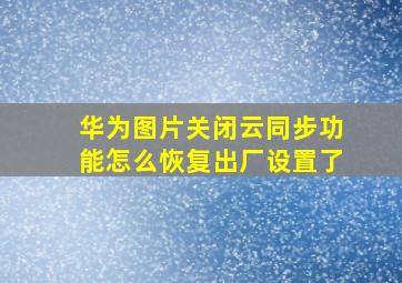 华为图片关闭云同步功能怎么恢复出厂设置了