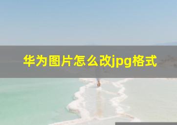 华为图片怎么改jpg格式