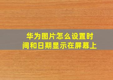 华为图片怎么设置时间和日期显示在屏幕上