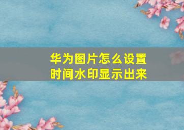 华为图片怎么设置时间水印显示出来