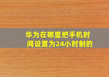 华为在哪里把手机时间设置为24小时制的