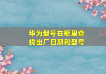 华为型号在哪里查找出厂日期和型号