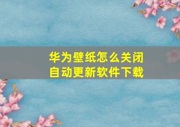 华为壁纸怎么关闭自动更新软件下载