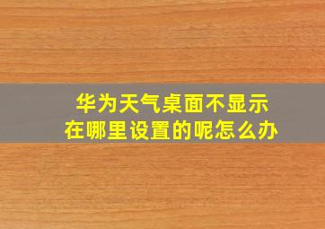 华为天气桌面不显示在哪里设置的呢怎么办