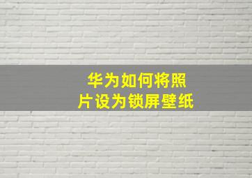 华为如何将照片设为锁屏壁纸