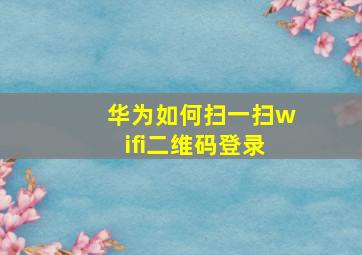 华为如何扫一扫wifi二维码登录