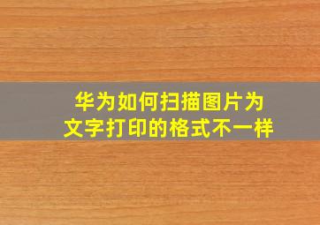 华为如何扫描图片为文字打印的格式不一样