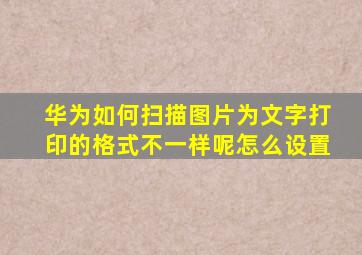 华为如何扫描图片为文字打印的格式不一样呢怎么设置