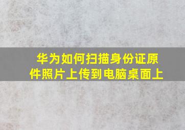 华为如何扫描身份证原件照片上传到电脑桌面上