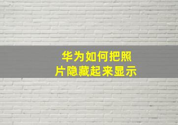 华为如何把照片隐藏起来显示