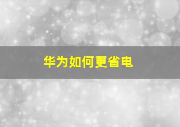 华为如何更省电