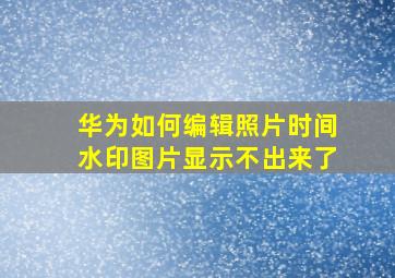 华为如何编辑照片时间水印图片显示不出来了