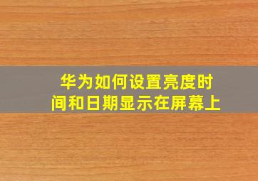 华为如何设置亮度时间和日期显示在屏幕上